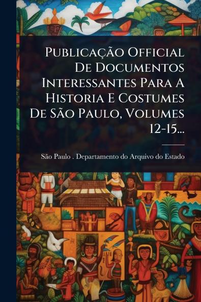 PublicaçÃ£o Official De Documentos Interessantes Para A Historia E Costumes De SÃ£o Paulo Volumes 12-15...