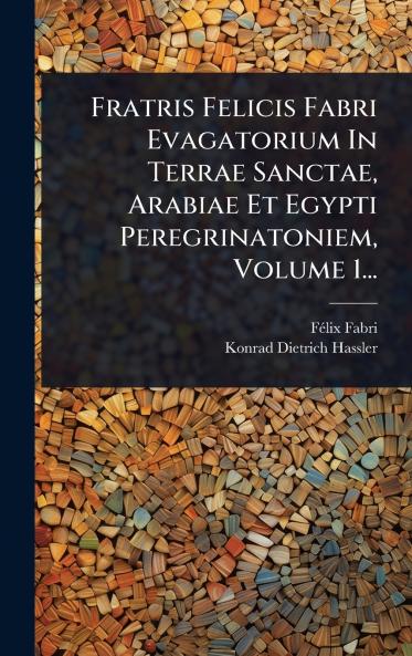 Fratris Felicis Fabri Evagatorium In Terrae Sanctae Arabiae Et Egypti Peregrinatoniem Volume 1...