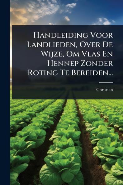Handleiding Voor Landlieden Over De Wijze Om Vlas En Hennep Zonder Roting Te Bereiden...