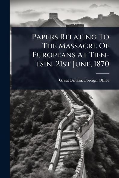Papers Relating To The Massacre Of Europeans At Tien-tsin 21st June 1870