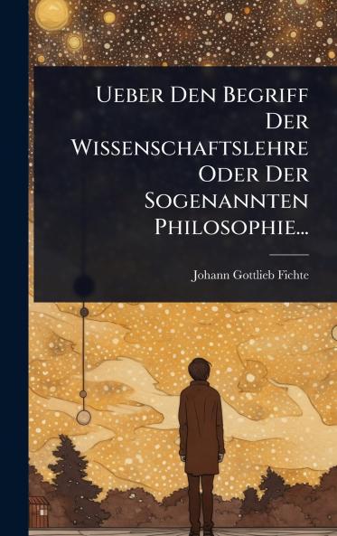Ueber Den Begriff Der Wissenschaftslehre Oder Der Sogenannten Philosophie...