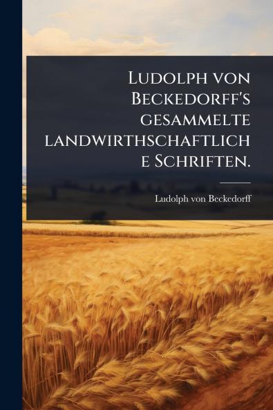 Ludolph von Beckedorff's gesammelte landwirthschaftliche Schriften.