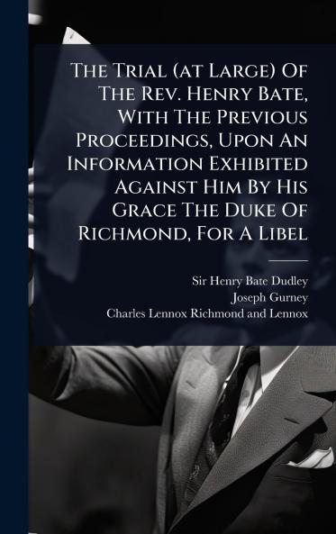 Trial (at Large) Of The Rev. Henry Bate With The Previous Proceedings Upon An Information Exhibited Against Him By His Grace The Duke Of Richmond For A Libel