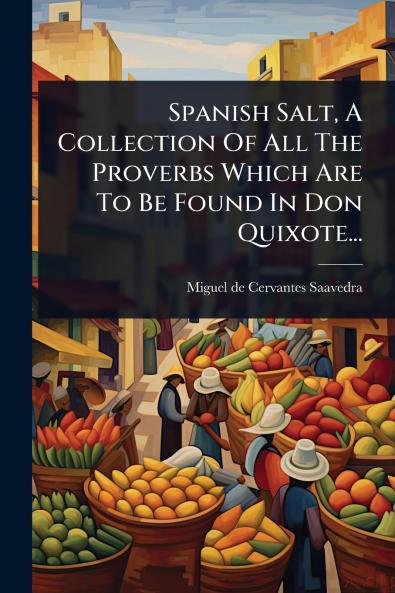 Spanish Salt A Collection Of All The Proverbs Which Are To Be Found In Don Quixote...