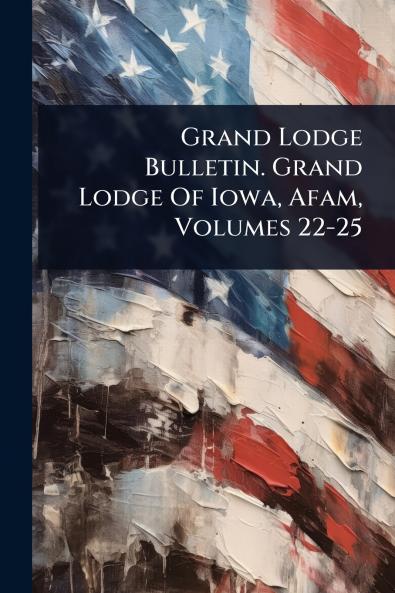 Grand Lodge Bulletin. Grand Lodge Of Iowa Afam Volumes 22-25