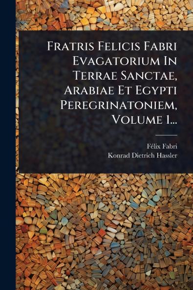 Fratris Felicis Fabri Evagatorium In Terrae Sanctae Arabiae Et Egypti Peregrinatoniem Volume 1...