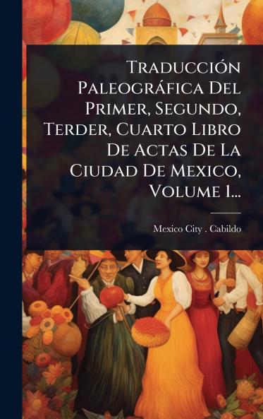 TraducciÃ3n Paleogràfica Del Primer Segundo Terder Cuarto Libro De Actas De La Ciudad De Mexico Volume 1...