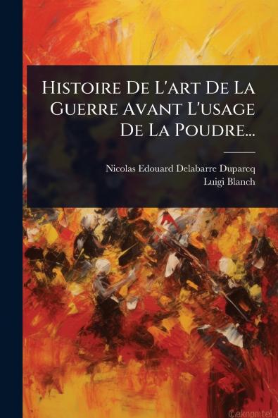 Histoire De L'art De La Guerre Avant L'usage De La Poudre...
