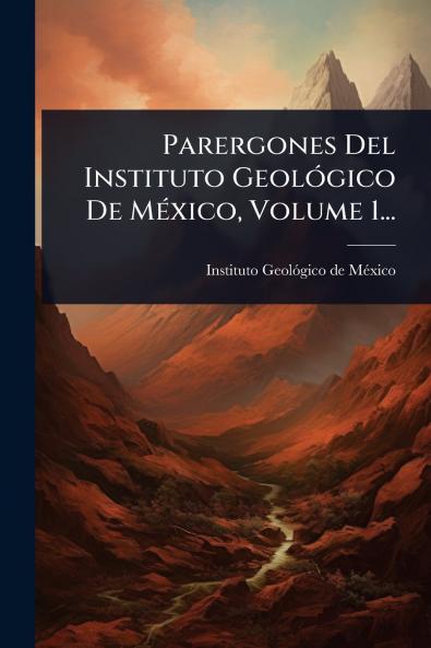 Parergones Del Instituto GeolÃ3gico De MÃ(c)xico Volume 1...