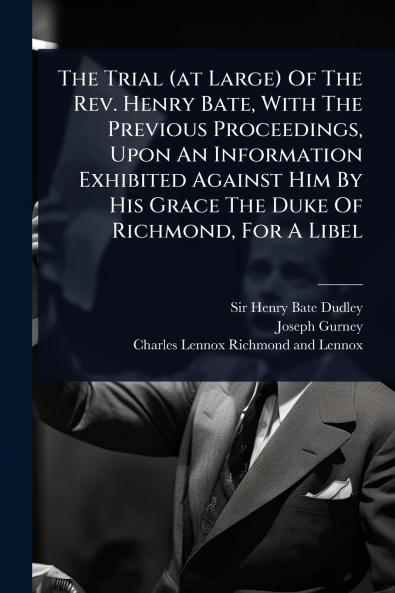 Trial (at Large) Of The Rev. Henry Bate With The Previous Proceedings Upon An Information Exhibited Against Him By His Grace The Duke Of Richmond For A Libel