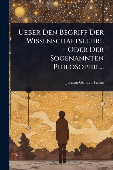 Ueber Den Begriff Der Wissenschaftslehre Oder Der Sogenannten Philosophie...