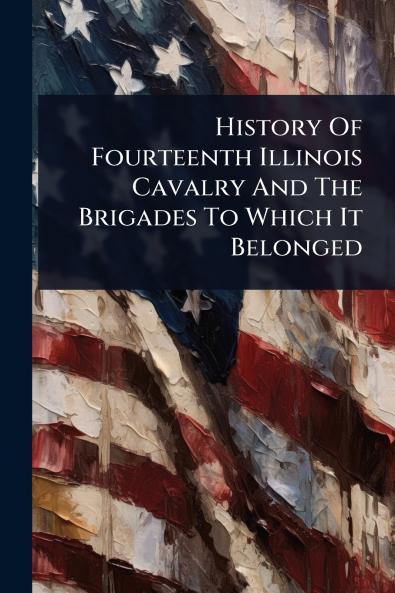 History Of Fourteenth Illinois Cavalry And The Brigades To Which It Belonged