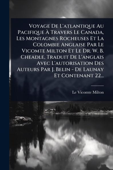 Voyage De L'atlantique Au Pacifique Ã&#128; Travers Le Canada Les Montagnes Rocheuses Et La Colombie Anglaise Par Le Vicomte Milton Et Le Dr. W. B. Cheadle Traduit De L'anglais Avec L'autorisation Des Auteurs Par J. Belin - De Launay Et Contenant 22...