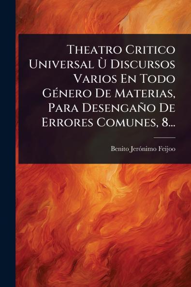 Theatro Critico Universal Ã(TM) Discursos Varios En Todo GÃ(c)nero De Materias Para Desengaño De Errores Comunes 8...