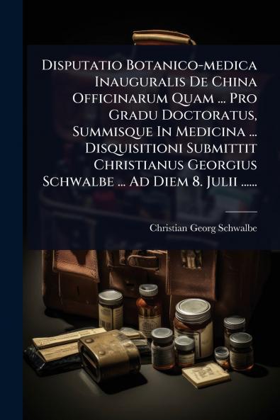 Disputatio Botanico-medica Inauguralis De China Officinarum Quam ... Pro Gradu Doctoratus Summisque In Medicina ... Disquisitioni Submittit Christianus Georgius Schwalbe ... Ad Diem 8. Julii ......