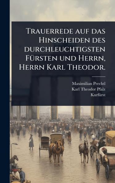 Trauerrede auf das Hinscheiden des durchleuchtigsten FÃ1/4rsten und Herrn Herrn Karl Theodor.