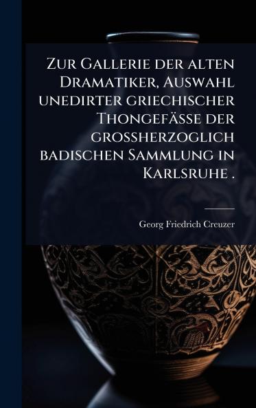 Zur Gallerie der alten Dramatiker Auswahl unedirter griechischer Thongefässe der grossherzoglich badischen Sammlung in Karlsruhe .