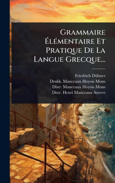 Grammaire ÃlÃ(c)mentaire Et Pratique De La Langue Grecque...