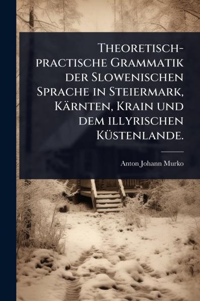 Theoretisch-practische Grammatik der Slowenischen Sprache in Steiermark Kärnten Krain und dem illyrischen KÃ1/4stenlande.