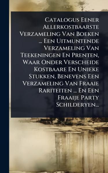 Catalogus Eener Allerkostbaarste Verzameling Van Boeken ... Een Uitmuntende Verzameling Van Teekeningen En Prenten Waar Onder Verscheide Kostbaare En Unieke Stukken Benevens Een Verzameling Van Fraaie Rariteiten ... En Een Fraaije Party Schilderyen...