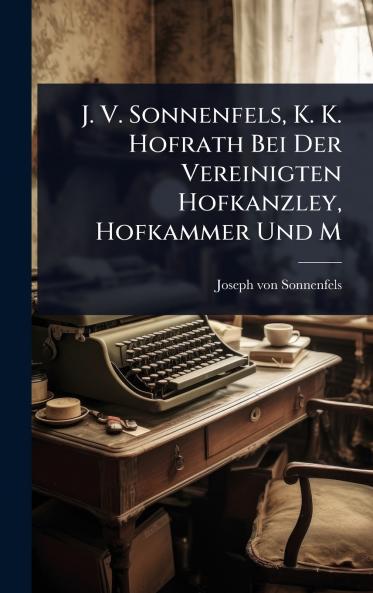 J. V. Sonnenfels K. K. Hofrath Bei Der Vereinigten Hofkanzley Hofkammer Und M