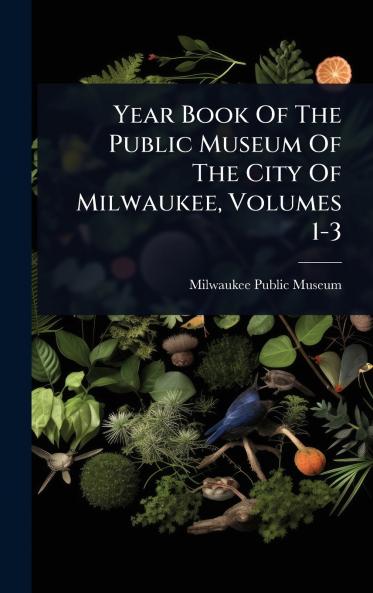 Year Book Of The Public Museum Of The City Of Milwaukee Volumes 1-3