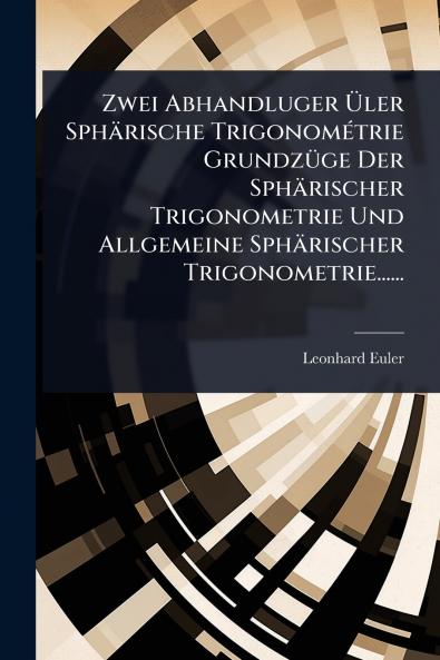 Zwei Abhandluger Ã&#156;ler Sphärische TrigonomÃ(c)trie GrundzÃ1/4ge Der Sphärischer Trigonometrie Und Allgemeine Sphärischer Trigonometrie......