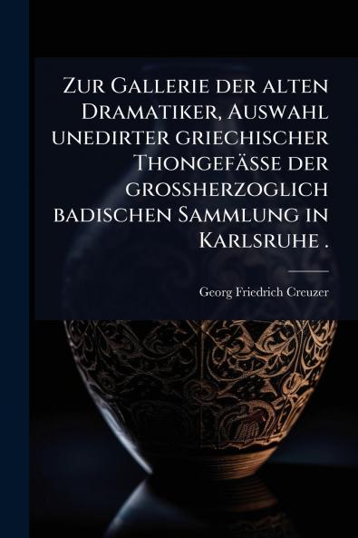Zur Gallerie der alten Dramatiker Auswahl unedirter griechischer Thongefässe der grossherzoglich badischen Sammlung in Karlsruhe .