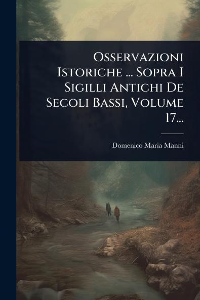 Osservazioni Istoriche ... Sopra I Sigilli Antichi De Secoli Bassi Volume 17...
