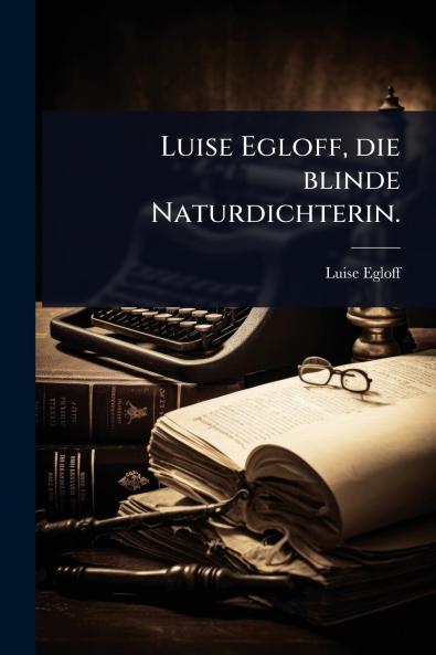 Luise Egloff die blinde Naturdichterin.