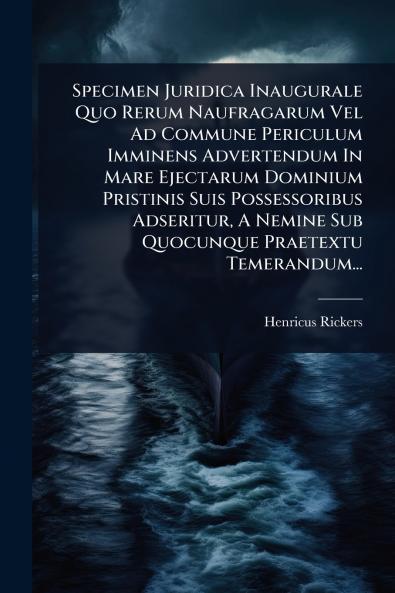 Specimen Juridica Inaugurale Quo Rerum Naufragarum Vel Ad Commune Periculum Imminens Advertendum In Mare Ejectarum Dominium Pristinis Suis Possessoribus Adseritur A Nemine Sub Quocunque Praetextu Temerandum...