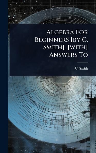 Algebra For Beginners [by C. Smith]. [with] Answers To