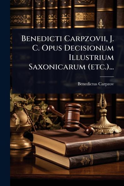 Benedicti Carpzovii J. C. Opus Decisionum Illustrium Saxonicarum (etc.)...