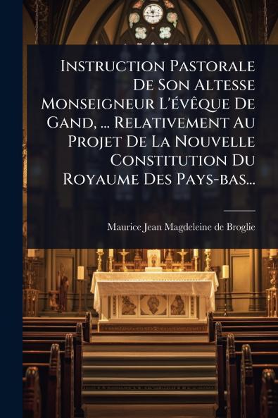 Instruction Pastorale De Son Altesse Monseigneur L'Ã(c)vÃaque De Gand ... Relativement Au Projet De La Nouvelle Constitution Du Royaume Des Pays-bas...