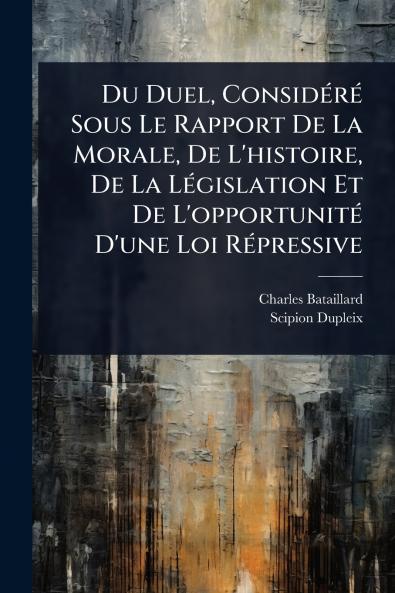 Du Duel ConsidÃ(c)rÃ(c) Sous Le Rapport De La Morale De L'histoire De La LÃ(c)gislation Et De L'opportunitÃ(c) D'une Loi RÃ(c)pressive