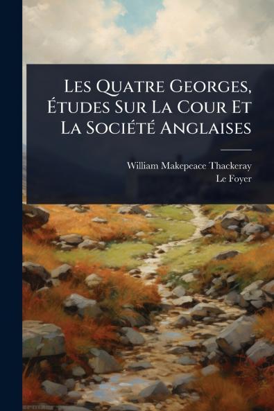 Les Quatre Georges Ã&#137;tudes Sur La Cour Et La SociÃ(c)tÃ(c) Anglaises