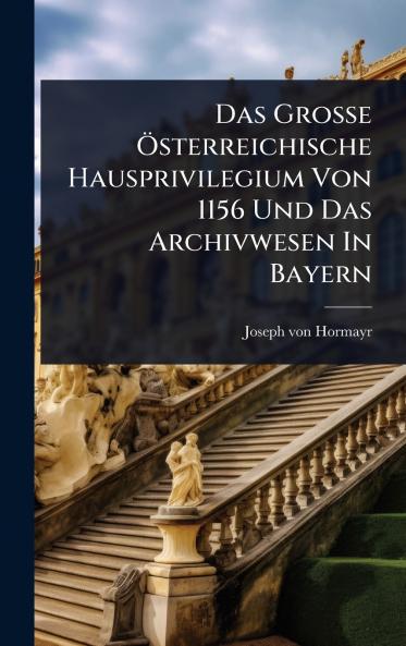 Das GroÃ&#159;e Ã-sterreichische Hausprivilegium Von 1156 Und Das Archivwesen In Bayern