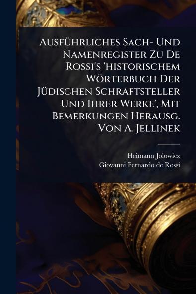 AusfÃ1/4hrliches Sach- Und Namenregister Zu De Rossi's 'historischem Wörterbuch Der JÃ1/4dischen Schraftsteller Und Ihrer Werke' Mit Bemerkungen Herausg. Von A. Jellinek