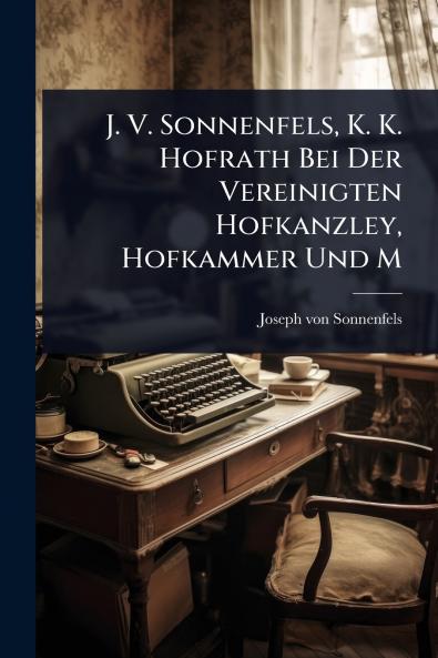J. V. Sonnenfels K. K. Hofrath Bei Der Vereinigten Hofkanzley Hofkammer Und M