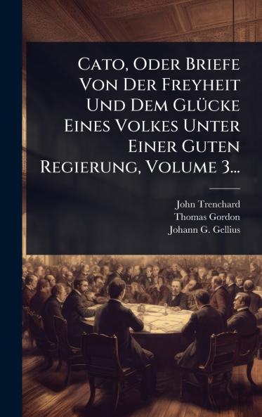 Cato Oder Briefe Von Der Freyheit Und Dem GlÃ1/4cke Eines Volkes Unter Einer Guten Regierung Volume 3...