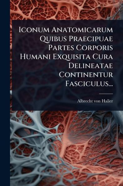Iconum Anatomicarum Quibus Praecipuae Partes Corporis Humani Exquisita Cura Delineatae Continentur Fasciculus...