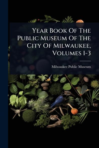 Year Book Of The Public Museum Of The City Of Milwaukee Volumes 1-3