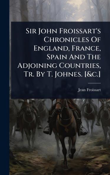 Sir John Froissart's Chronicles Of England France Spain And The Adjoining Countries Tr. By T. Johnes. [&c.]