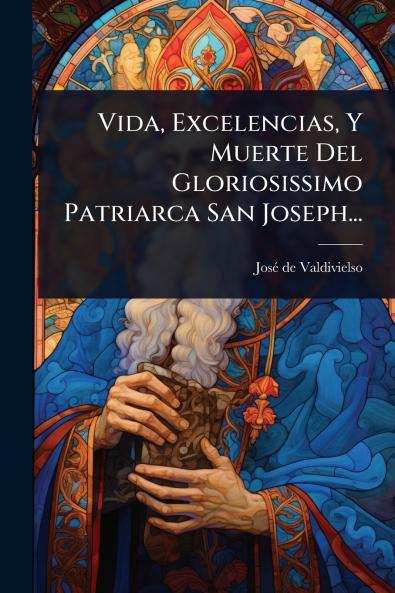 Vida Excelencias Y Muerte Del Gloriosissimo Patriarca San Joseph...