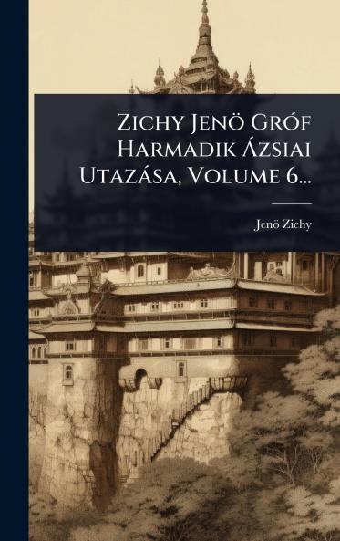 Zichy Jenö GrÃ3f Harmadik Ã zsiai Utazàsa Volume 6...