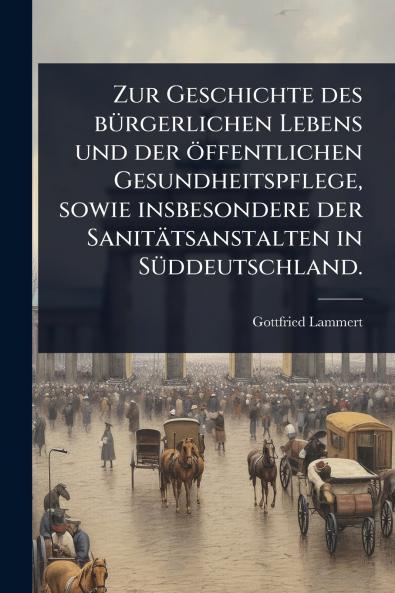 Zur Geschichte des bÃ1/4rgerlichen Lebens und der öffentlichen Gesundheitspflege sowie insbesondere der Sanitätsanstalten in SÃ1/4ddeutschland.