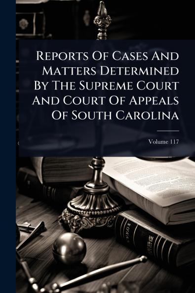 Reports Of Cases And Matters Determined By The Supreme Court And Court Of Appeals Of South Carolina