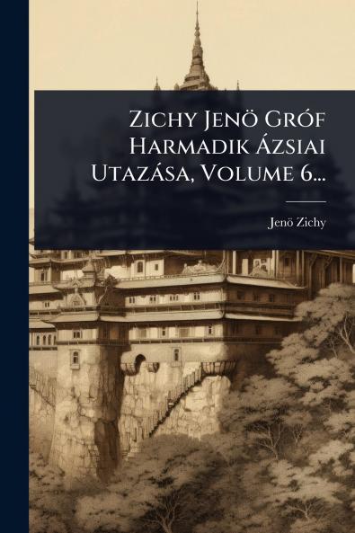 Zichy Jenö GrÃ3f Harmadik Ã zsiai Utazàsa Volume 6...