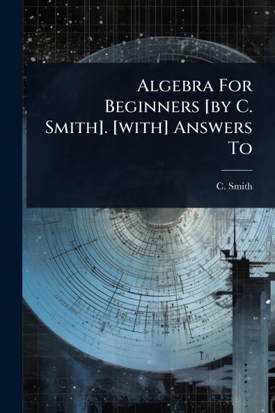 Algebra For Beginners [by C. Smith]. [with] Answers To