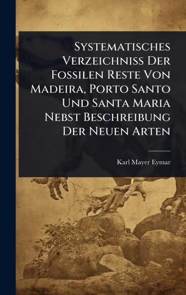 Systematisches Verzeichniss Der Fossilen Reste Von Madeira Porto Santo Und Santa Maria Nebst Beschreibung Der Neuen Arten